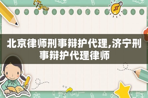北京律師刑事辯護代理,濟寧刑事辯護代理律師