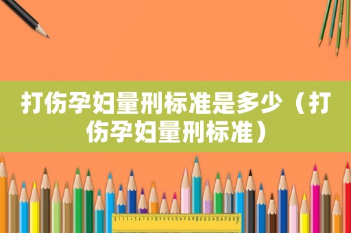 打傷孕婦量刑標準是多少（打傷孕婦量刑標準）