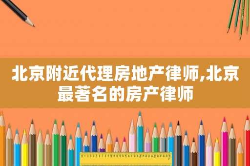 北京附近代理房地產律師,北京最著名的房產律師