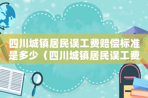 四川城鎮居民誤工費賠償標準是多少（四川城鎮居民誤工費賠償標準）