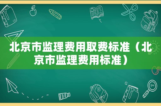 北京市監理費用取費標準（北京市監理費用標準）