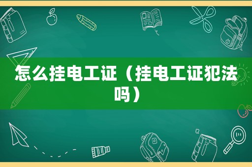 怎么掛電工證（掛電工證犯法嗎）