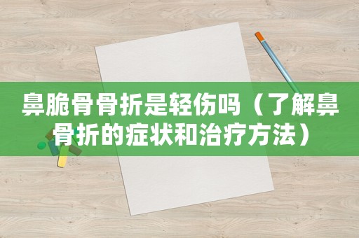 鼻脆骨骨折是輕傷嗎（了解鼻骨折的癥狀和治療方法）
