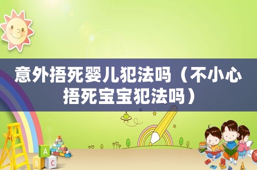 意外捂死嬰兒犯法嗎（不小心捂死寶寶犯法嗎）