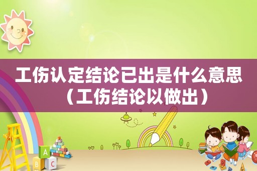 工傷認定結論已出是什么意思（工傷結論以做出）