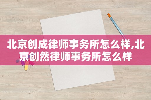 北京創(chuàng)成律師事務(wù)所怎么樣,北京創(chuàng)然律師事務(wù)所怎么樣