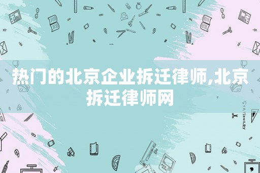 熱門的北京企業(yè)拆遷律師,北京拆遷律師網(wǎng)