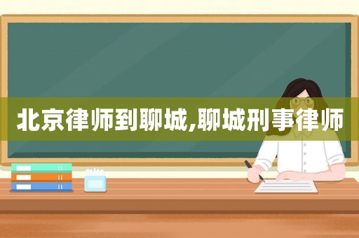 北京律師到聊城,聊城刑事律師