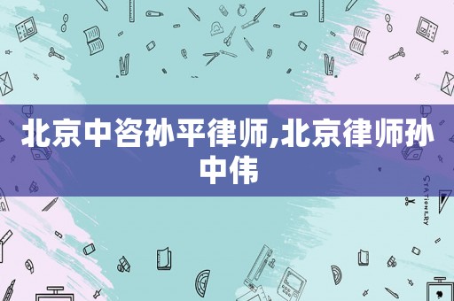 北京中咨孫平律師,北京律師孫中偉