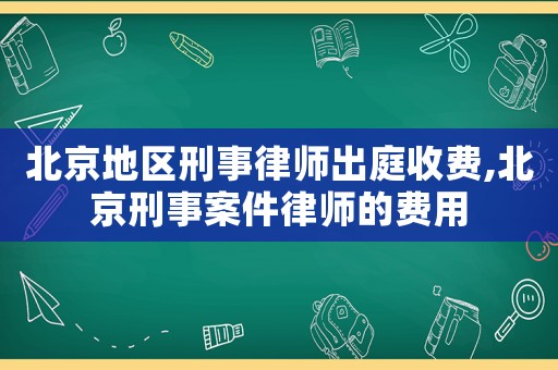北京地區刑事律師出庭收費,北京刑事案件律師的費用