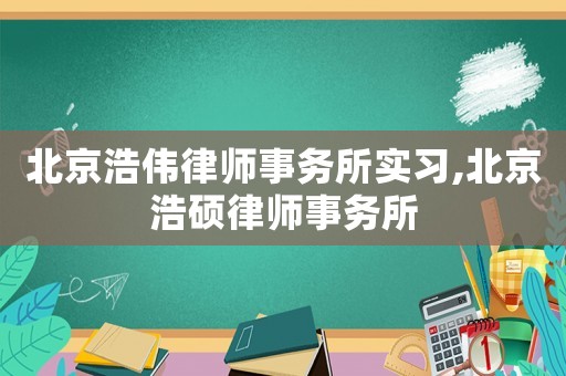 北京浩偉律師事務所實習,北京浩碩律師事務所