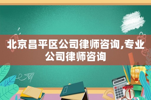 北京昌平區公司律師咨詢,專業公司律師咨詢