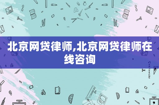 北京網貸律師,北京網貸律師在線咨詢