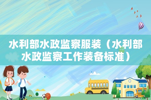 水利部水政監察服裝（水利部水政監察工作裝備標準）