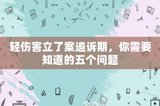 輕傷害立了案追訴期，你需要知道的五個問題