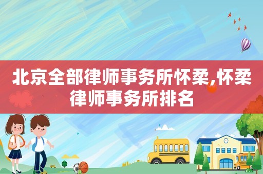 北京全部律師事務所懷柔,懷柔律師事務所排名