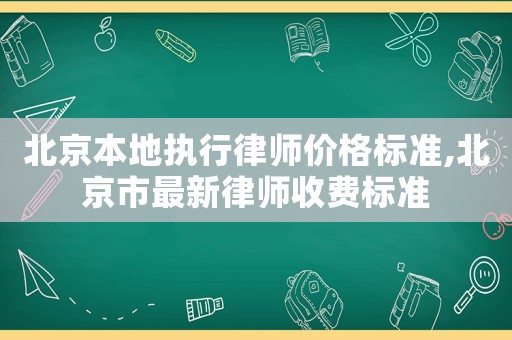 北京本地執(zhí)行律師價格標(biāo)準(zhǔn),北京市最新律師收費標(biāo)準(zhǔn)