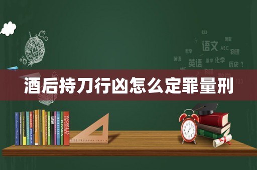 酒后持刀行兇怎么定罪量刑