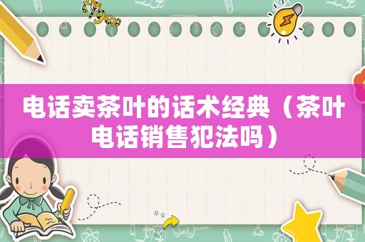 電話賣茶葉的話術經典（茶葉電話銷售犯法嗎）