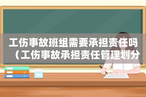工傷事故班組需要承擔責任嗎（工傷事故承擔責任管理劃分）