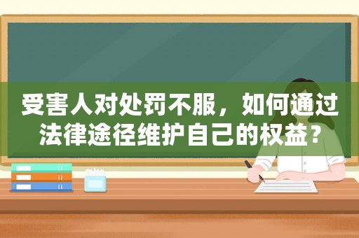 受害人對處罰不服，如何通過法律途徑維護自己的權(quán)益？
