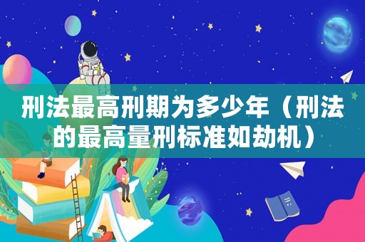 刑法最高刑期為多少年（刑法的最高量刑標準如劫機）