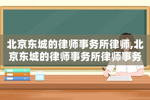 北京東城的律師事務所律師,北京東城的律師事務所律師事務所
