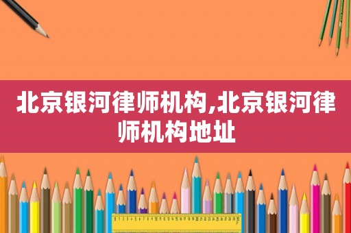 北京銀河律師機(jī)構(gòu),北京銀河律師機(jī)構(gòu)地址