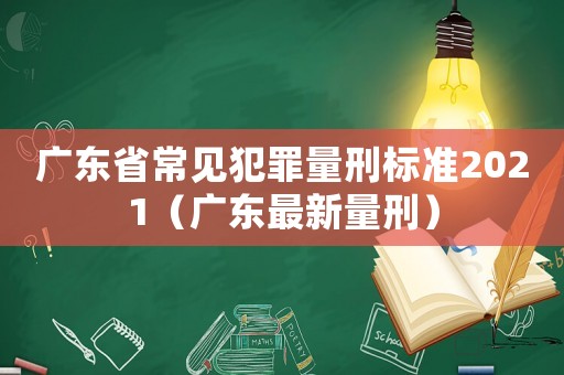 廣東省常見犯罪量刑標(biāo)準(zhǔn)2021（廣東最新量刑）