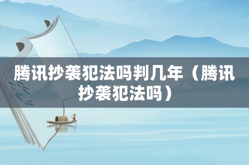 騰訊抄襲犯法嗎判幾年（騰訊抄襲犯法嗎）