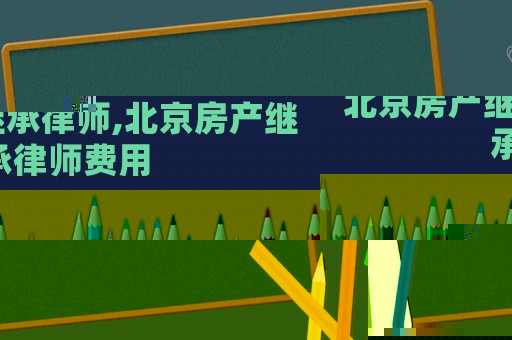 北京房產繼承律師,北京房產繼承律師費用