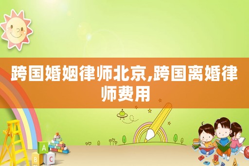 跨國婚姻律師北京,跨國離婚律師費用