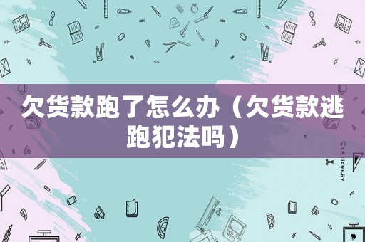 欠貨款跑了怎么辦（欠貨款逃跑犯法嗎）