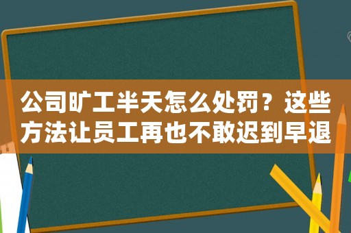 公司曠工半天怎么處罰？這些方法讓員工再也不敢遲到早退