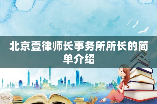 北京壹律師長事務所所長的簡單介紹