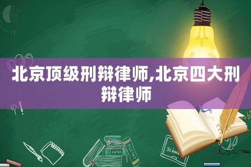 北京頂級刑辯律師,北京四大刑辯律師