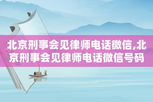 北京刑事會見律師電話微信,北京刑事會見律師電話微信號碼