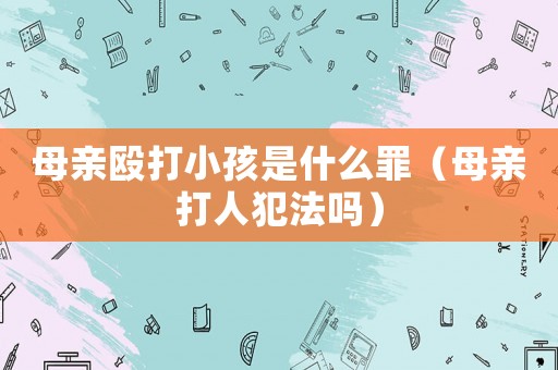 母親毆打小孩是什么罪（母親打人犯法嗎）