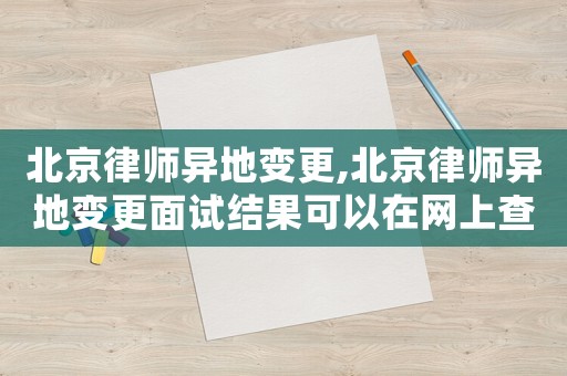北京律師異地變更,北京律師異地變更面試結(jié)果可以在網(wǎng)上查詢到嗎