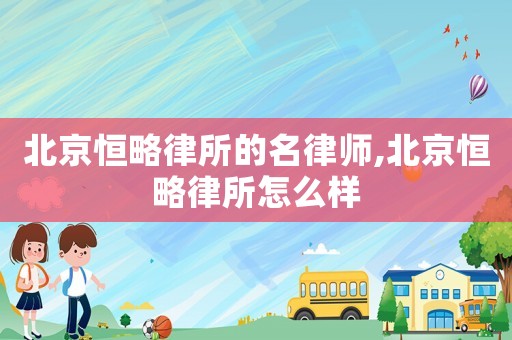 北京恒略律所的名律師,北京恒略律所怎么樣