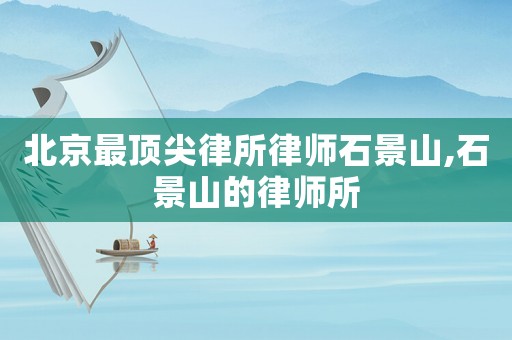 北京最頂尖律所律師石景山,石景山的律師所