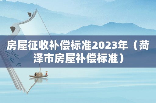 房屋征收補償標準2023年（菏澤市房屋補償標準）