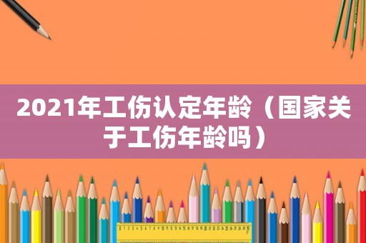 2021年工傷認定年齡（國家關于工傷年齡嗎）