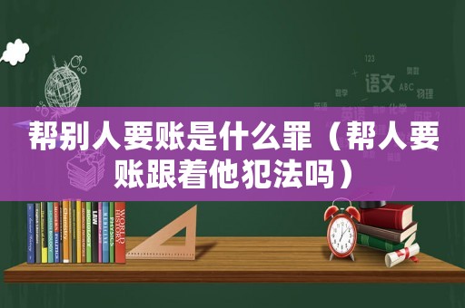 幫別人要賬是什么罪（幫人要賬跟著他犯法嗎）