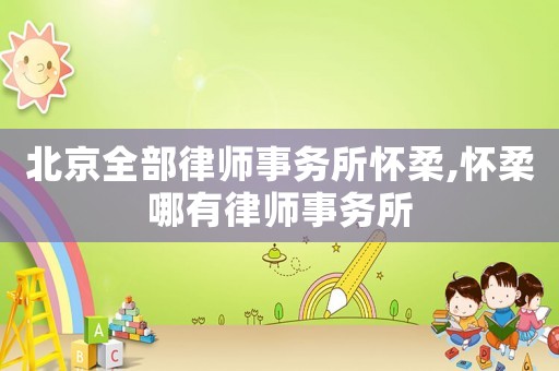 北京全部律師事務所懷柔,懷柔哪有律師事務所
