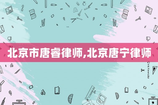 北京市唐睿律師,北京唐寧律師