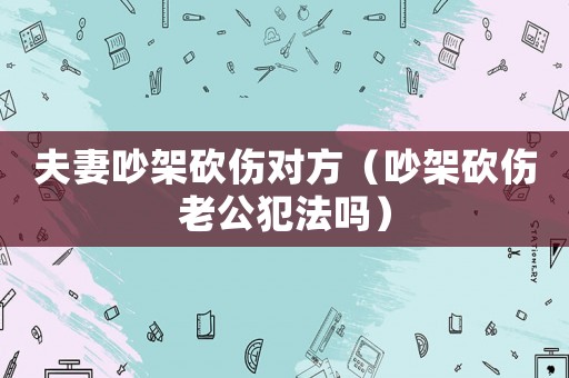 夫妻吵架砍傷對(duì)方（吵架砍傷老公犯法嗎）