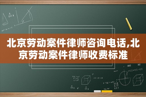 北京勞動(dòng)案件律師咨詢(xún)電話,北京勞動(dòng)案件律師收費(fèi)標(biāo)準(zhǔn)