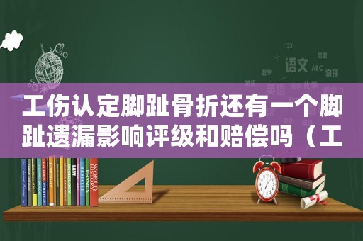 工傷認定腳趾骨折還有一個腳趾遺漏影響評級和賠償嗎（工傷認定大腳趾骨折）