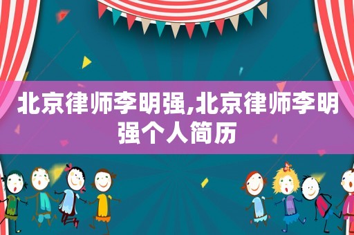 北京律師李明強,北京律師李明強個人簡歷